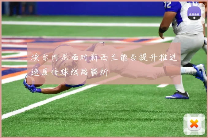 埃尔内尼面对新西兰能否提升推进速度传球线路解析