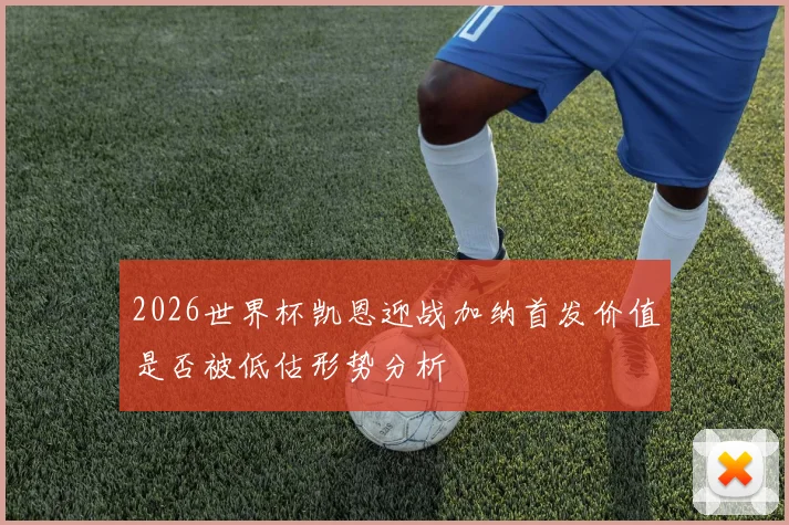 2026世界杯凯恩迎战加纳首发价值是否被低估形势分析