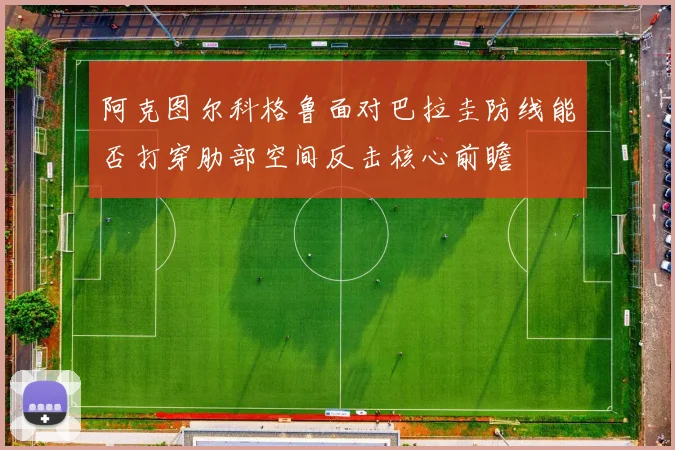 阿克图尔科格鲁面对巴拉圭防线能否打穿肋部空间反击核心前瞻