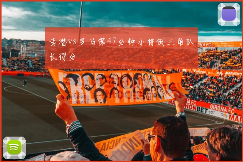黄潜vs罗马第47分钟小将倒三角队长得分