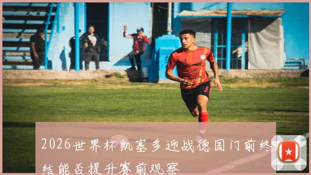 2026世界杯凯塞多迎战德国门前终结能否提升赛前观察