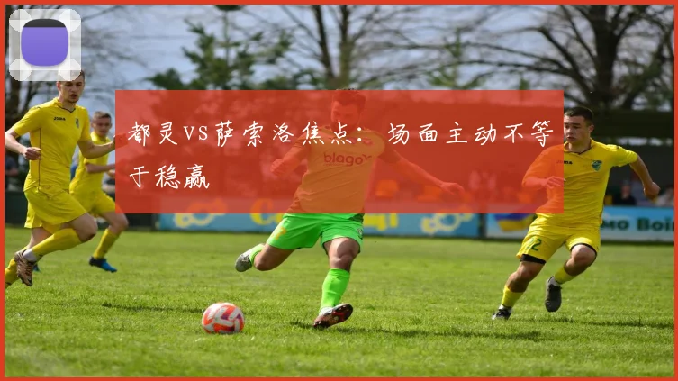 都灵vs萨索洛焦点：场面主动不等于稳赢