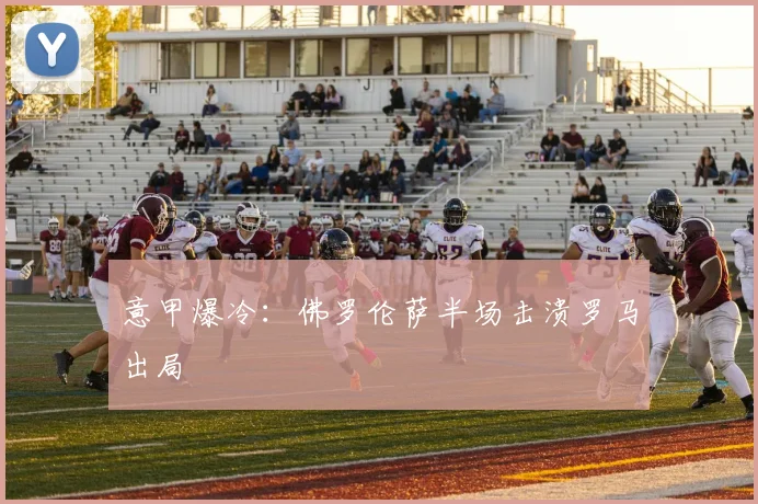 意甲爆冷：佛罗伦萨半场击溃罗马出局