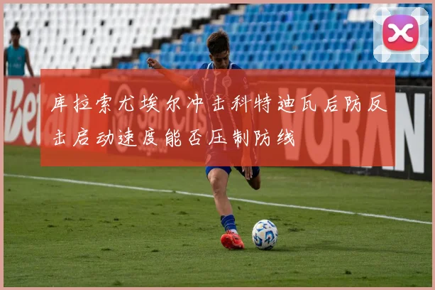 库拉索尤埃尔冲击科特迪瓦后防反击启动速度能否压制防线