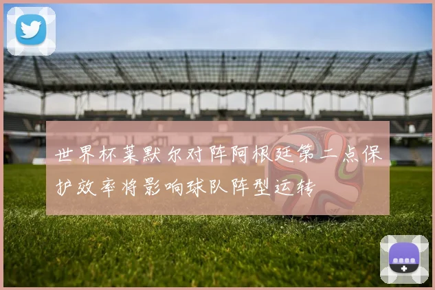 世界杯莱默尔对阵阿根廷第二点保护效率将影响球队阵型运转
