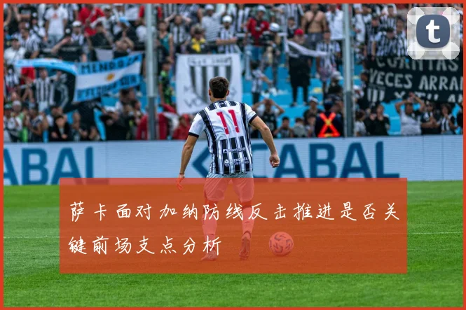萨卡面对加纳防线反击推进是否关键前场支点分析