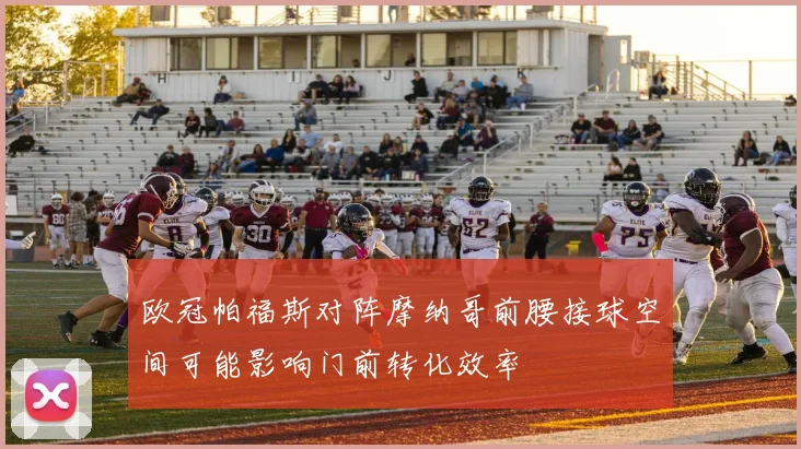 欧冠帕福斯对阵摩纳哥前腰接球空间可能影响门前转化效率