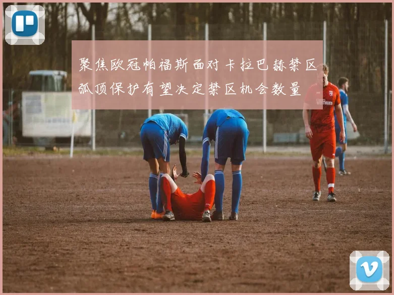 聚焦欧冠帕福斯面对卡拉巴赫禁区弧顶保护有望决定禁区机会数量