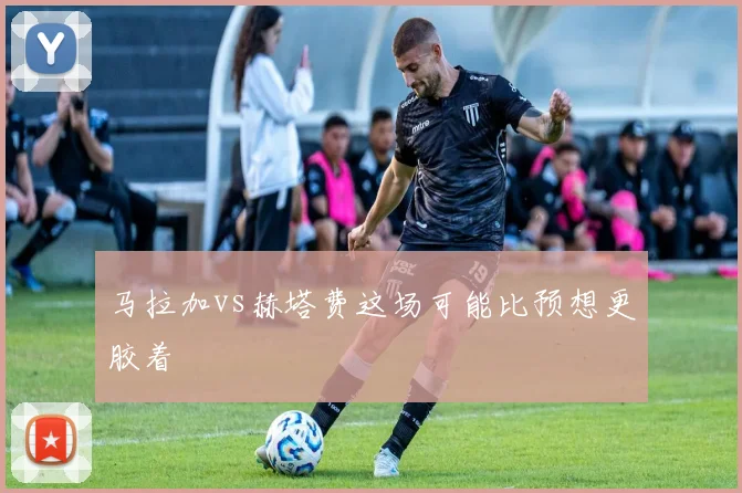 马拉加vs赫塔费这场可能比预想更胶着