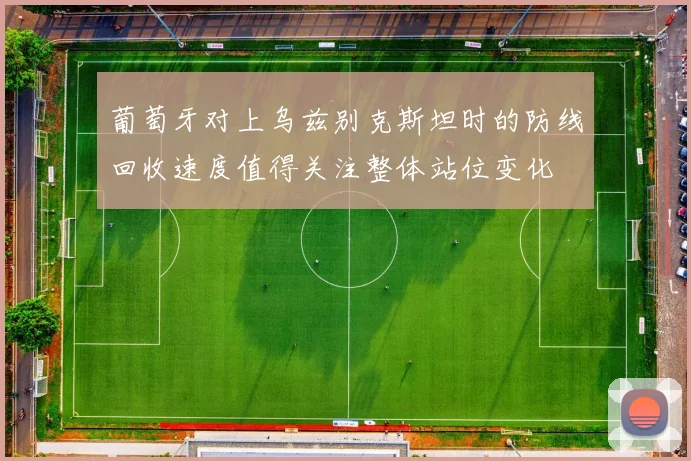 葡萄牙对上乌兹别克斯坦时的防线回收速度值得关注整体站位变化