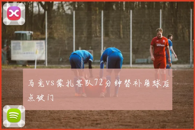 马竞vs蒙扎客队72分钟替补角球后点破门