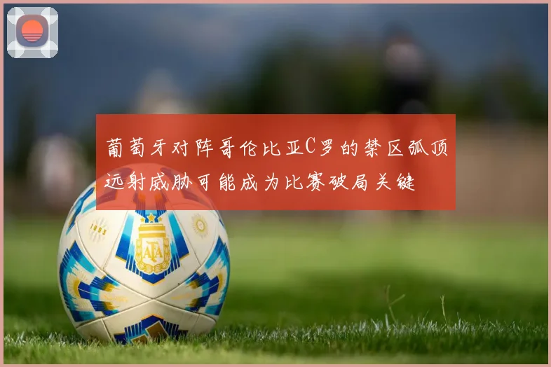 葡萄牙对阵哥伦比亚C罗的禁区弧顶远射威胁可能成为比赛破局关键