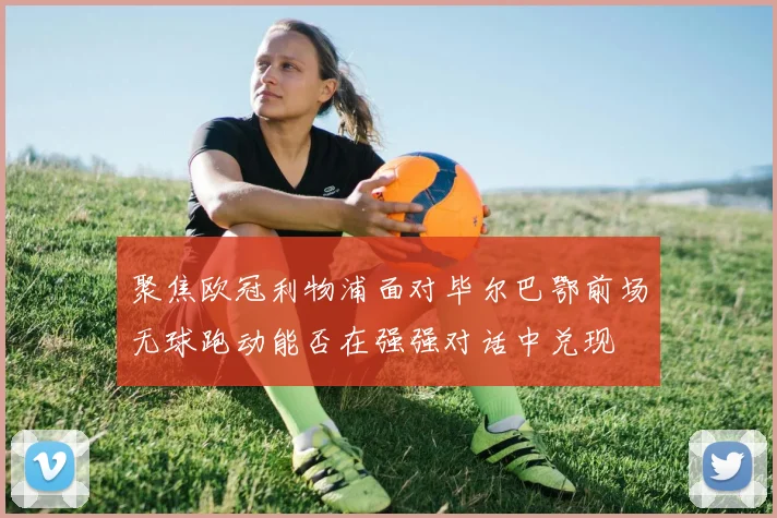 聚焦欧冠利物浦面对毕尔巴鄂前场无球跑动能否在强强对话中兑现