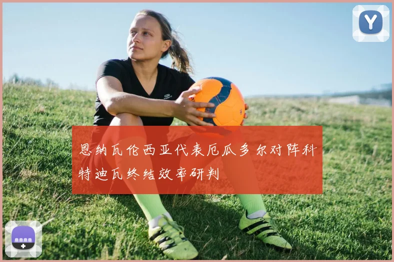 恩纳瓦伦西亚代表厄瓜多尔对阵科特迪瓦终结效率研判