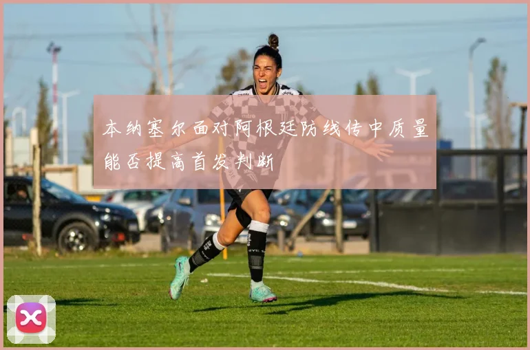 本纳塞尔面对阿根廷防线传中质量能否提高首发判断