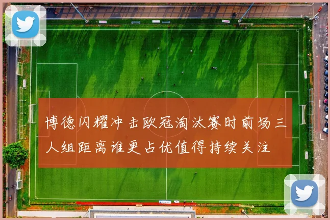 博德闪耀冲击欧冠淘汰赛时前场三人组距离谁更占优值得持续关注